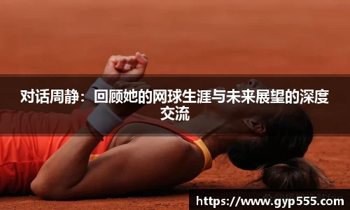 对话周静：回顾她的网球生涯与未来展望的深度交流
