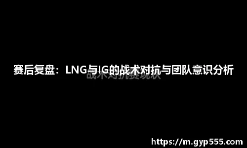 赛后复盘：LNG与IG的战术对抗与团队意识分析