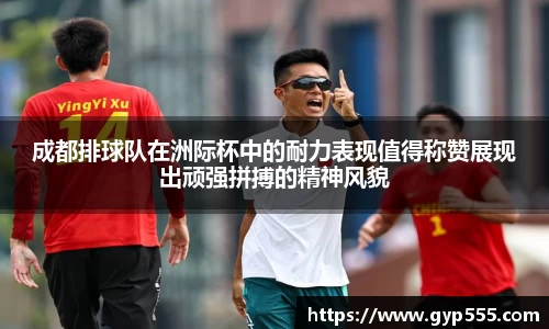 成都排球队在洲际杯中的耐力表现值得称赞展现出顽强拼搏的精神风貌