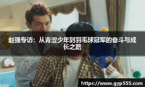 赵强专访：从青涩少年到羽毛球冠军的奋斗与成长之路