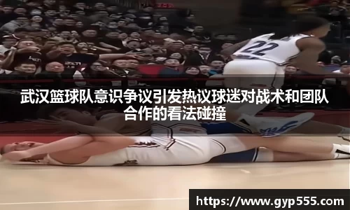 武汉篮球队意识争议引发热议球迷对战术和团队合作的看法碰撞