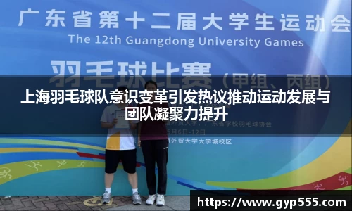上海羽毛球队意识变革引发热议推动运动发展与团队凝聚力提升